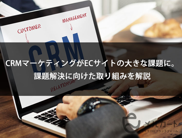 CRMマーケティングがECサイトの大きな課題に。課題解決に向けた取り組みを解説