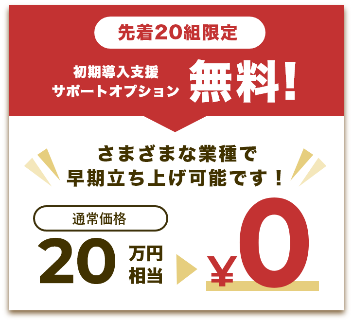 先着20組限定初期導入支援サポートオプション無料!さまざまな業種で早期立ち上げ可能です!通常価格20万円相当が0円